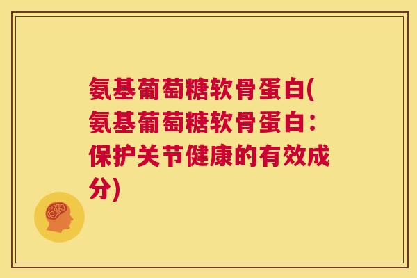 氨基葡萄糖软骨蛋白(氨基葡萄糖软骨蛋白:保护关节健康的有效成分)