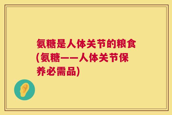 氨糖是人体关节的粮食(氨糖——人体关节保养必需品)