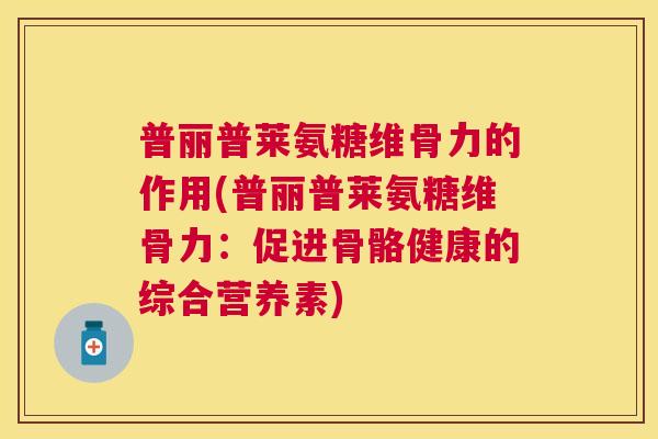 普丽普莱氨糖维骨力的作用(普丽普莱氨糖维骨力:促进骨骼健康的综合营养素)