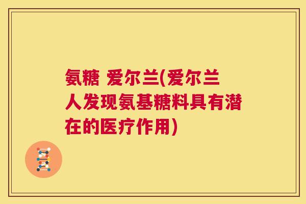 氨糖 爱尔兰(爱尔兰人发现氨基糖料具有潜在的医疗作用)