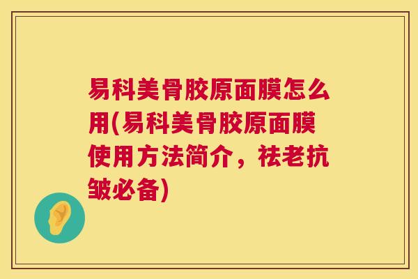 易科美骨胶原面膜怎么用(易科美骨胶原面膜使用方法简介,祛老抗皱必备)