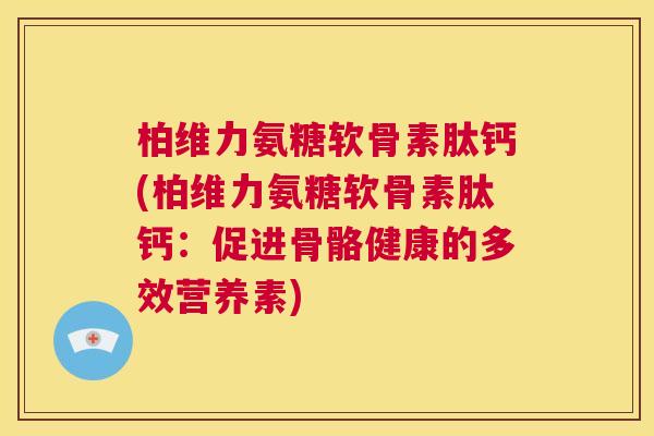 柏维力氨糖软骨素肽钙(柏维力氨糖软骨素肽钙:促进骨骼健康的多效营养素)