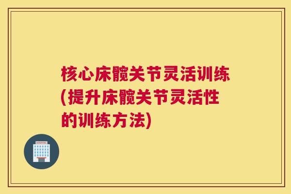 核心床髋关节灵活训练(提升床髋关节灵活性的训练方法)