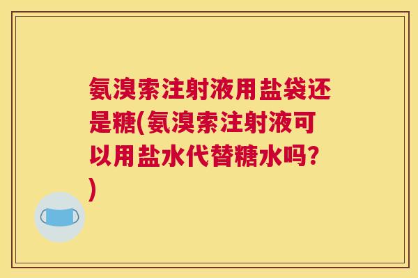 氨溴索注射液用盐袋还是糖(氨溴索注射液可以用盐水代替糖水吗?)