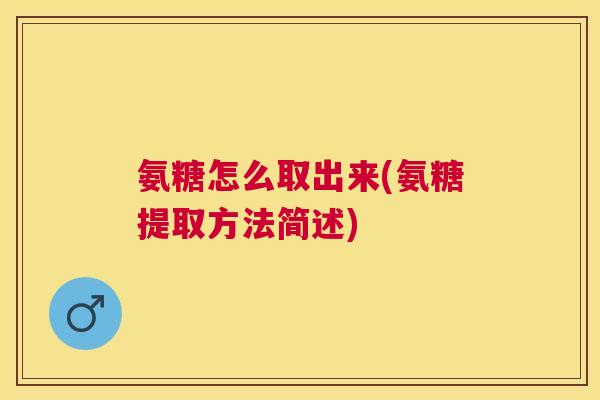氨糖怎么取出来(氨糖提取方法简述) 氨糖怎么取出来(氨糖提取方法简述)