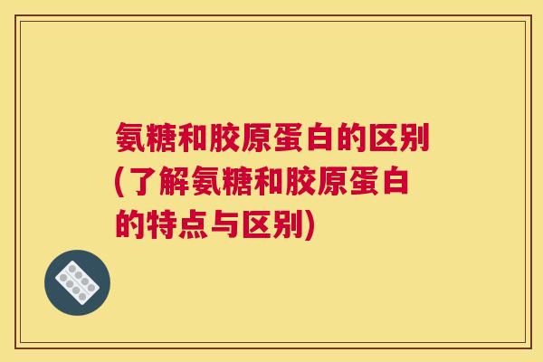氨糖和胶原蛋白的区别(了解氨糖和胶原蛋白的特点与区别)