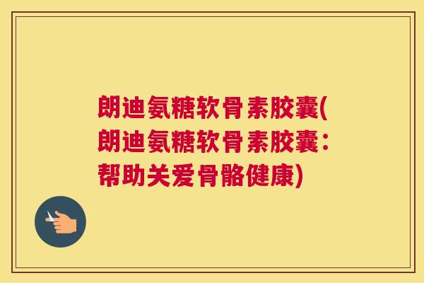朗迪氨糖软骨素胶囊(朗迪氨糖软骨素胶囊：帮助关爱骨骼健康)