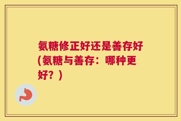 氨糖修正好还是善存好(氨糖与善存:哪种更好?) 氨糖修正好还是善存好(氨糖与善存:哪种更好?)