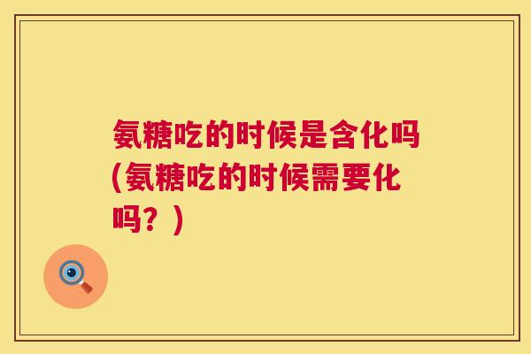 氨糖吃的时候是含化吗(氨糖吃的时候需要化吗?) 氨糖吃的时候是含化吗(氨糖吃的时候需要化吗?)