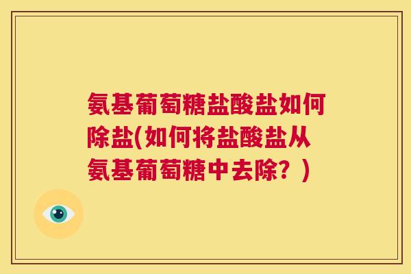 氨基葡萄糖盐酸盐如何除盐(如何将盐酸盐从氨基葡萄糖中去除？)