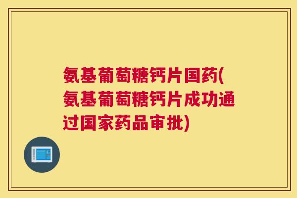 氨基葡萄糖钙片国药(氨基葡萄糖钙片成功通过国家药品审批)