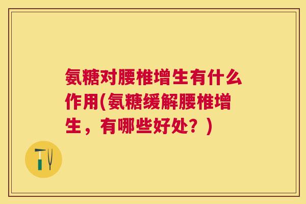 氨糖对腰椎增生有什么作用(氨糖缓解腰椎增生,有哪些好处?) 氨糖对腰椎增生有什么作用(氨糖缓解腰椎增生,有哪些好处?)