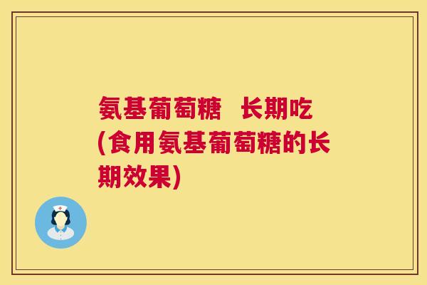 氨基葡萄糖 长期吃(食用氨基葡萄糖的长期效果)
