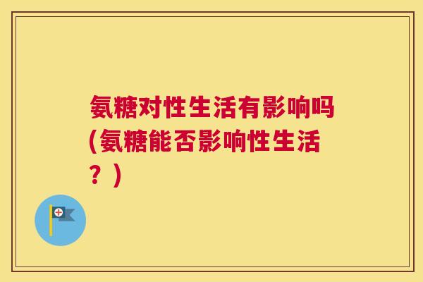 氨糖对性生活有影响吗(氨糖能否影响性生活？)