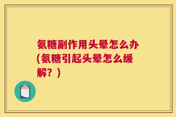 氨糖副作用头晕怎么办(氨糖引起头晕怎么缓解?)