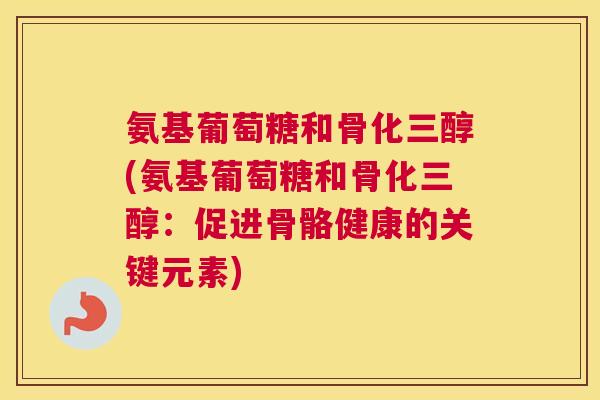 氨基葡萄糖和骨化三醇(氨基葡萄糖和骨化三醇:促进骨骼健康的关键元素) 氨基葡萄糖和骨化三醇(氨基葡萄糖和骨化三醇:促进骨骼健康的关键元素)
