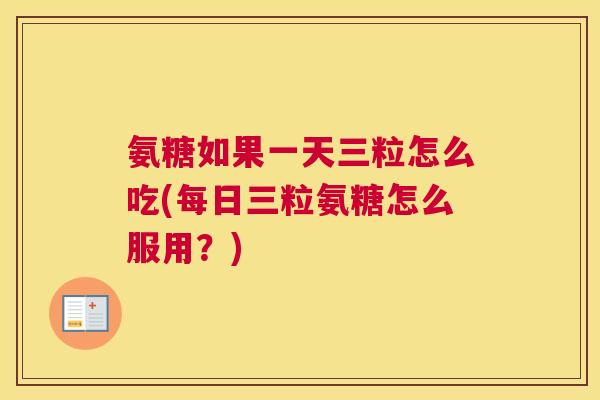氨糖如果一天三粒怎么吃(每日三粒氨糖怎么服用?)