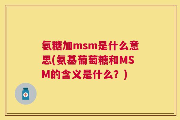 氨糖加msm是什么意思(氨基葡萄糖和MSM的含义是什么?) 氨糖加msm是什么意思(氨基葡萄糖和MSM的含义是什么?)