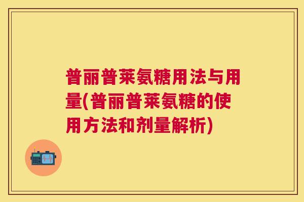 普丽普莱氨糖用法与用量(普丽普莱氨糖的使用方法和剂量解析) 普丽普莱氨糖用法与用量(普丽普莱氨糖的使用方法和剂量解析)