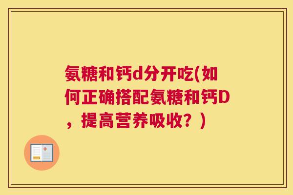 氨糖和钙d分开吃(如何正确搭配氨糖和钙D,提高营养吸收?)