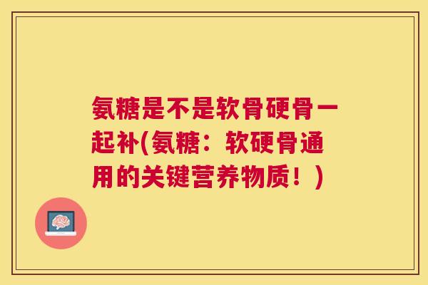 氨糖是不是软骨硬骨一起补(氨糖:软硬骨通用的关键营养物质!)