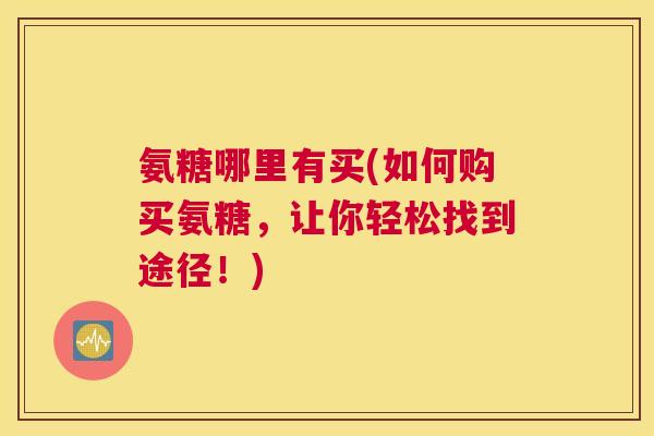 氨糖哪里有买(如何购买氨糖,让你轻松找到途径!)