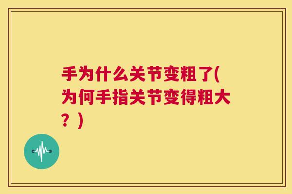 手为什么关节变粗了(为何手指关节变得粗大?)