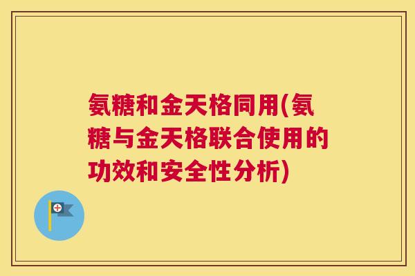 氨糖和金天格同用(氨糖与金天格联合使用的功效和安全性分析) 氨糖和金天格同用(氨糖与金天格联合使用的功效和安全性分析)