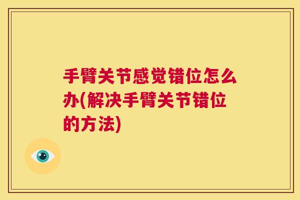 手臂关节感觉错位怎么办(解决手臂关节错位的方法)