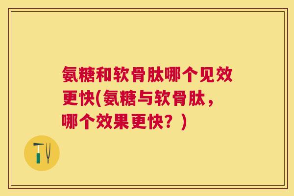 氨糖和软骨肽哪个见效更快(氨糖与软骨肽,哪个效果更快?)