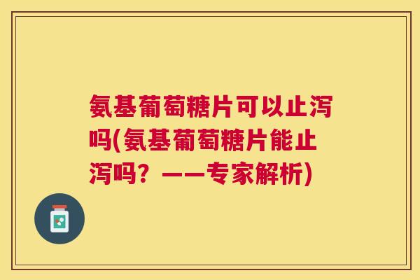 氨基葡萄糖片可以止泻吗(氨基葡萄糖片能止泻吗?——专家解析) 氨基葡萄糖片可以止泻吗(氨基葡萄糖片能止泻吗?——专家解析)