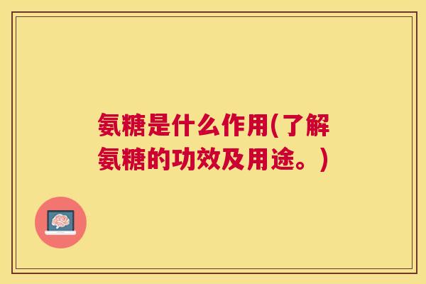 氨糖是什么作用(了解氨糖的功效及用途。)