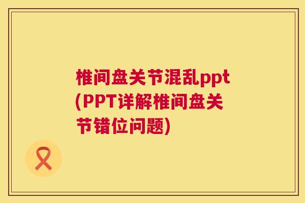 椎间盘关节混乱ppt(PPT详解椎间盘关节错位问题)