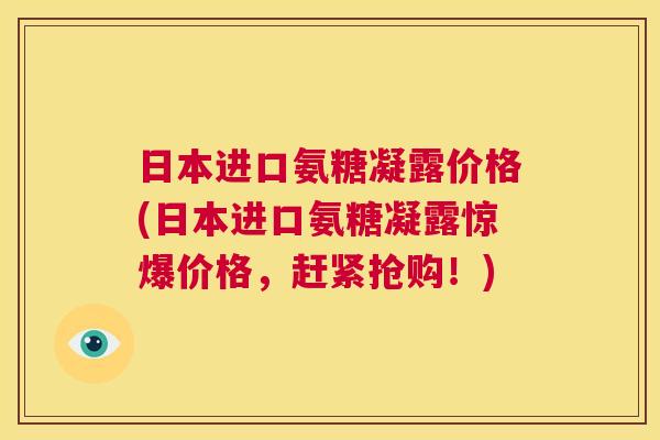 日本进口氨糖凝露价格(日本进口氨糖凝露惊爆价格，赶紧抢购！)