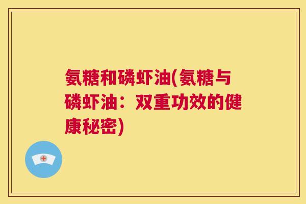 氨糖和磷虾油(氨糖与磷虾油:双重功效的健康秘密)