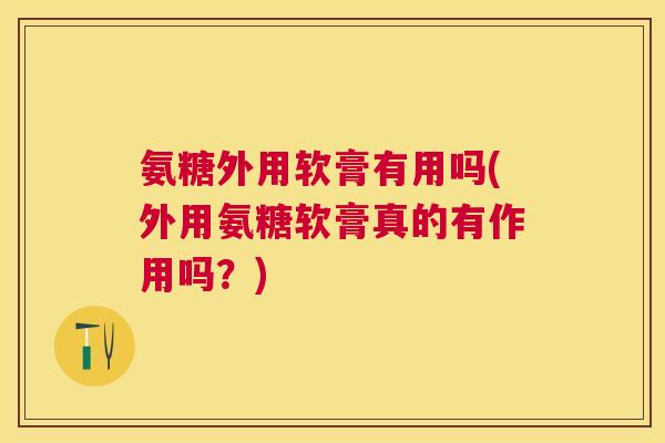 氨糖外用软膏有用吗(外用氨糖软膏真的有作用吗？)