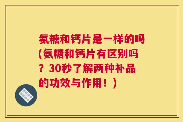 氨糖和钙片是一样的吗(氨糖和钙片有区别吗?30秒了解两种补品的功效与作用!) 氨糖和钙片是一样的吗(氨糖和钙片有区别吗?30秒了解两种补品的功效与作用!)
