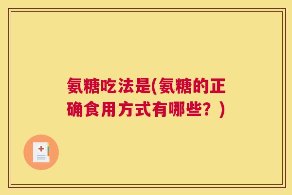 氨糖吃法是(氨糖的正确食用方式有哪些？)