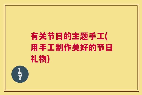 有关节日的主题手工(用手工制作美好的节日礼物)