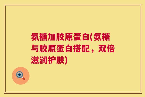 氨糖加胶原蛋白(氨糖与胶原蛋白搭配,双倍滋润护肤)