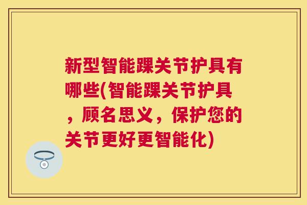 新型智能踝关节护具有哪些(智能踝关节护具，顾名思义，保护您的关节更好更智能化)