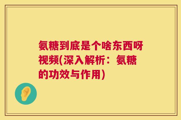 氨糖到底是个啥东西呀视频(深入解析:氨糖的功效与作用) 氨糖到底是个啥东西呀视频(深入解析:氨糖的功效与作用)