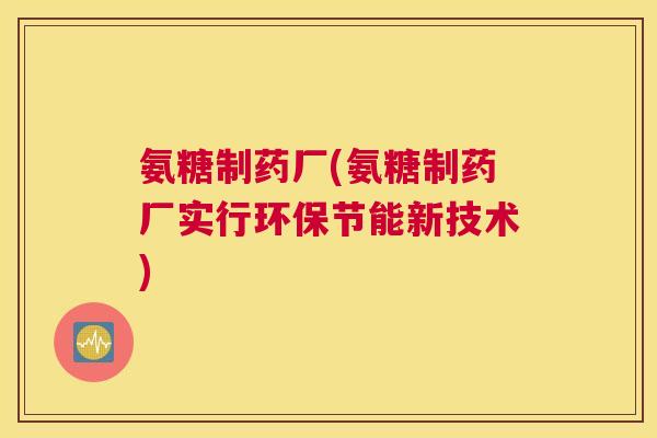 氨糖制药厂(氨糖制药厂实行环保节能新技术)