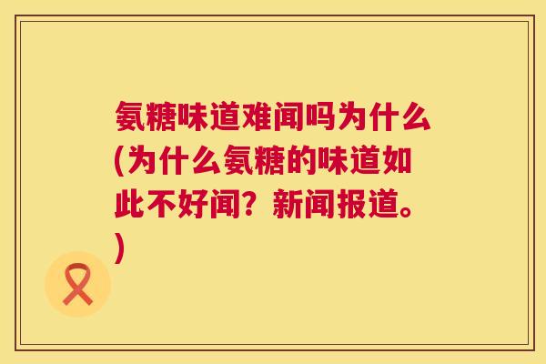 氨糖味道难闻吗为什么(为什么氨糖的味道如此不好闻?新闻报道。)