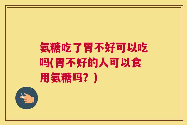 氨糖吃了胃不好可以吃吗(胃不好的人可以食用氨糖吗?)