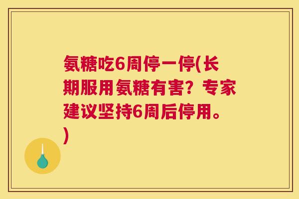 氨糖吃6周停一停(长期服用氨糖有害?专家建议坚持6周后停用。) 氨糖吃6周停一停(长期服用氨糖有害?专家建议坚持6周后停用。)