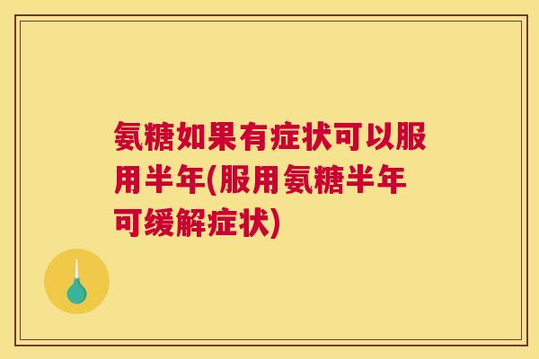 氨糖如果有症状可以服用半年(服用氨糖半年可缓解症状)