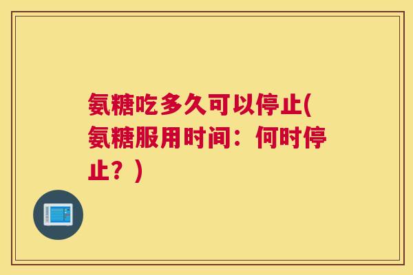 氨糖吃多久可以停止(氨糖服用时间：何时停止？)