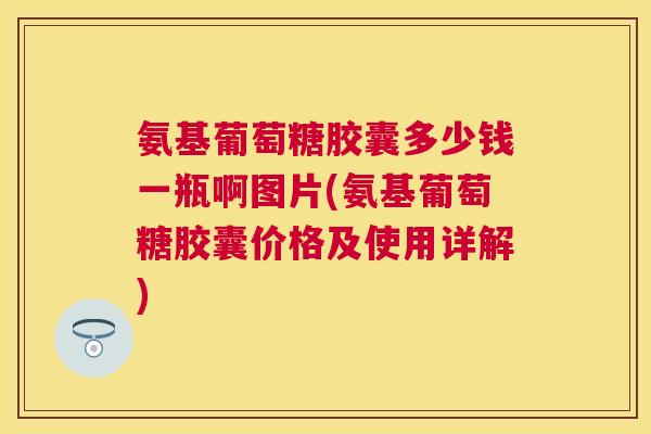 氨基葡萄糖胶囊多少钱一瓶啊图片(氨基葡萄糖胶囊价格及使用详解) 氨基葡萄糖胶囊多少钱一瓶啊图片(氨基葡萄糖胶囊价格及使用详解)