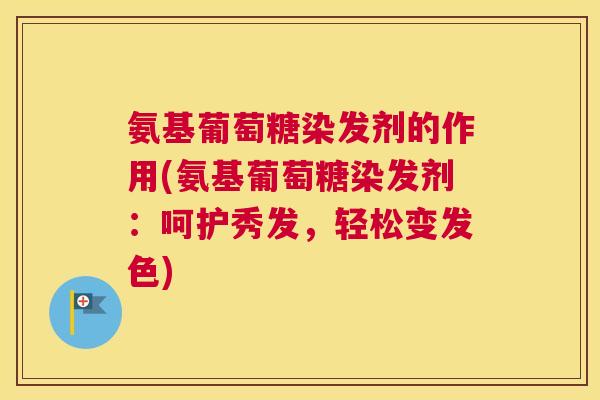 氨基葡萄糖染发剂的作用(氨基葡萄糖染发剂：呵护秀发，轻松变发色)